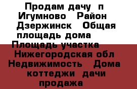 Продам дачу  п. Игумново › Район ­ Дзержинск › Общая площадь дома ­ 20 › Площадь участка ­ 5 - Нижегородская обл. Недвижимость » Дома, коттеджи, дачи продажа   